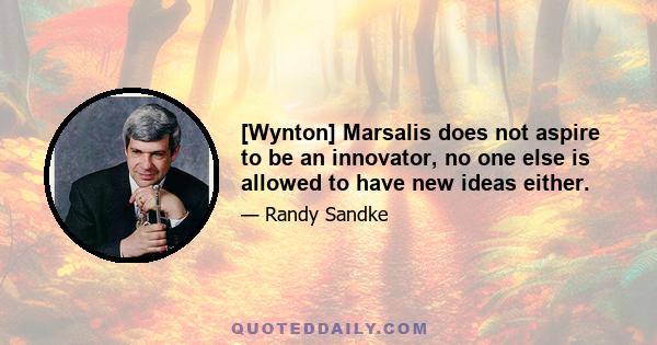 [Wynton] Marsalis does not aspire to be an innovator, no one else is allowed to have new ideas either.