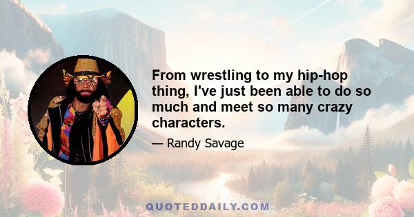 From wrestling to my hip-hop thing, I've just been able to do so much and meet so many crazy characters.