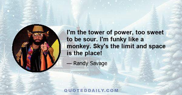 I'm the tower of power, too sweet to be sour. I'm funky like a monkey. Sky's the limit and space is the place!