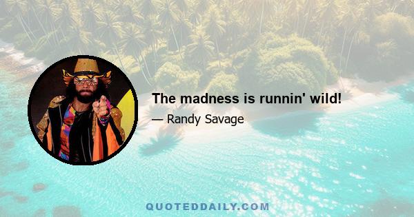 The madness is runnin' wild!