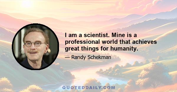 I am a scientist. Mine is a professional world that achieves great things for humanity.