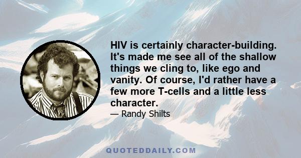 HIV is certainly character-building. It's made me see all of the shallow things we cling to, like ego and vanity. Of course, I'd rather have a few more T-cells and a little less character.