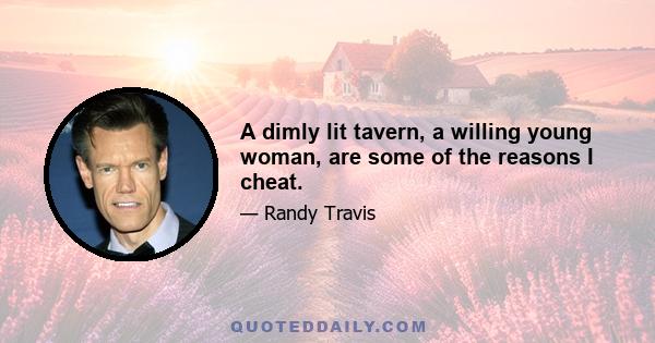 A dimly lit tavern, a willing young woman, are some of the reasons I cheat.