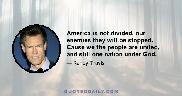 America is not divided, our enemies they will be stopped. Cause we the people are united, and still one nation under God.