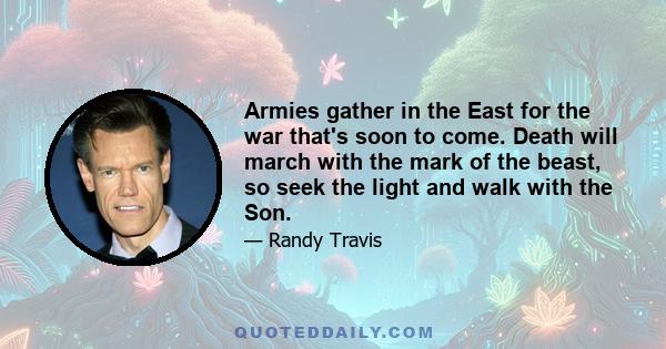 Armies gather in the East for the war that's soon to come. Death will march with the mark of the beast, so seek the light and walk with the Son.