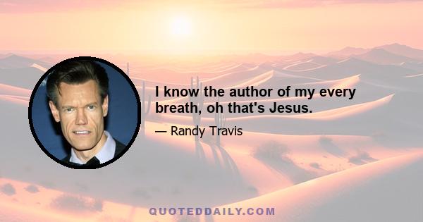 I know the author of my every breath, oh that's Jesus.