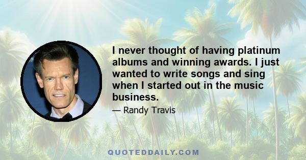 I never thought of having platinum albums and winning awards. I just wanted to write songs and sing when I started out in the music business.