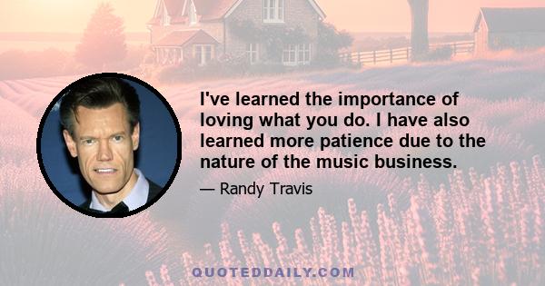 I've learned the importance of loving what you do. I have also learned more patience due to the nature of the music business.