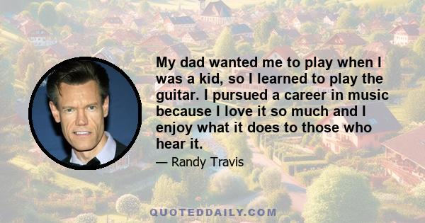 My dad wanted me to play when I was a kid, so I learned to play the guitar. I pursued a career in music because I love it so much and I enjoy what it does to those who hear it.