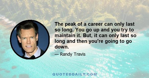 The peak of a career can only last so long. You go up and you try to maintain it. But, it can only last so long and then you're going to go down.