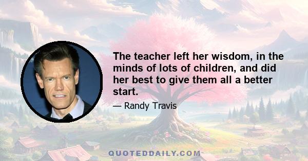 The teacher left her wisdom, in the minds of lots of children, and did her best to give them all a better start.