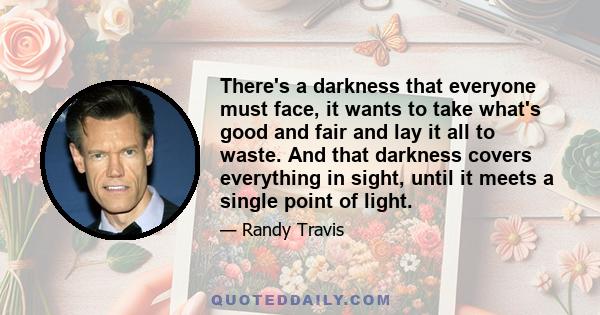 There's a darkness that everyone must face, it wants to take what's good and fair and lay it all to waste. And that darkness covers everything in sight, until it meets a single point of light.