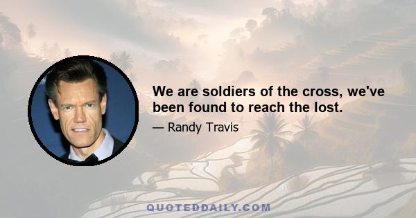 We are soldiers of the cross, we've been found to reach the lost.