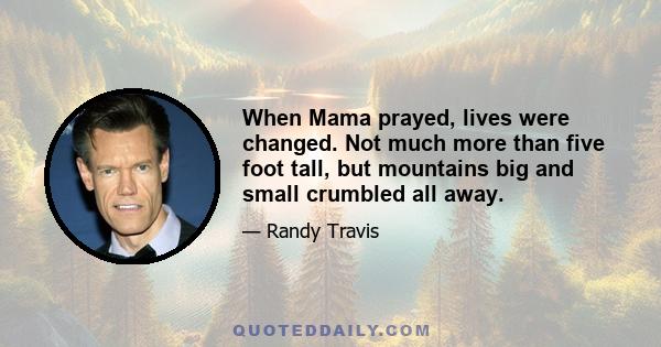 When Mama prayed, lives were changed. Not much more than five foot tall, but mountains big and small crumbled all away.