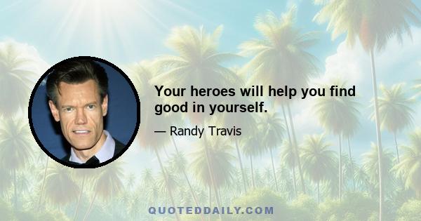 Your heroes will help you find good in yourself.