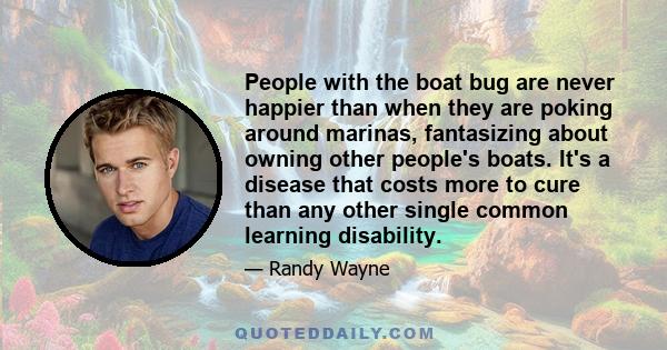 People with the boat bug are never happier than when they are poking around marinas, fantasizing about owning other people's boats. It's a disease that costs more to cure than any other single common learning disability.