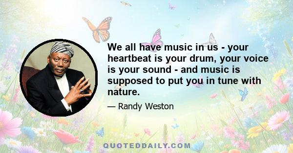 We all have music in us - your heartbeat is your drum, your voice is your sound - and music is supposed to put you in tune with nature.