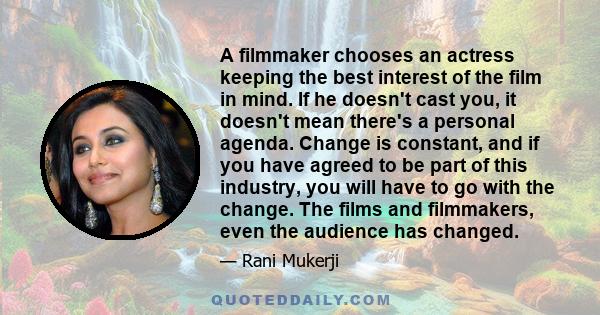 A filmmaker chooses an actress keeping the best interest of the film in mind. If he doesn't cast you, it doesn't mean there's a personal agenda. Change is constant, and if you have agreed to be part of this industry,