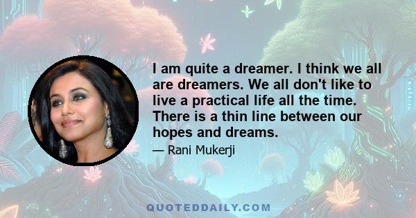 I am quite a dreamer. I think we all are dreamers. We all don't like to live a practical life all the time. There is a thin line between our hopes and dreams.