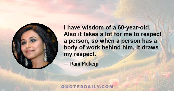 I have wisdom of a 60-year-old. Also it takes a lot for me to respect a person, so when a person has a body of work behind him, it draws my respect.