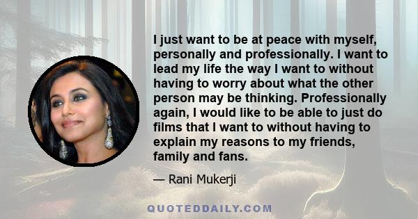 I just want to be at peace with myself, personally and professionally. I want to lead my life the way I want to without having to worry about what the other person may be thinking. Professionally again, I would like to