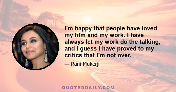 I'm happy that people have loved my film and my work. I have always let my work do the talking, and I guess I have proved to my critics that I'm not over.