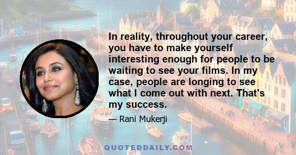 In reality, throughout your career, you have to make yourself interesting enough for people to be waiting to see your films. In my case, people are longing to see what I come out with next. That's my success.