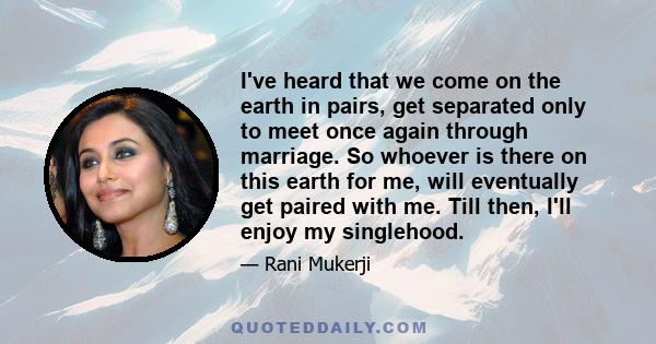 I've heard that we come on the earth in pairs, get separated only to meet once again through marriage. So whoever is there on this earth for me, will eventually get paired with me. Till then, I'll enjoy my singlehood.