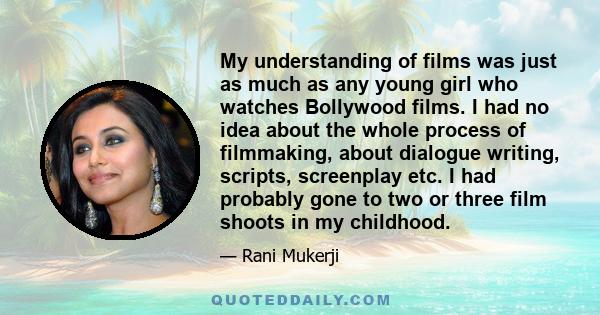 My understanding of films was just as much as any young girl who watches Bollywood films. I had no idea about the whole process of filmmaking, about dialogue writing, scripts, screenplay etc. I had probably gone to two