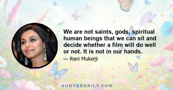 We are not saints, gods, spiritual human beings that we can sit and decide whether a film will do well or not. It is not in our hands.