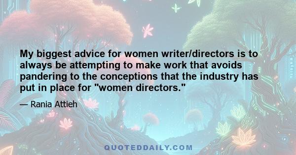 My biggest advice for women writer/directors is to always be attempting to make work that avoids pandering to the conceptions that the industry has put in place for women directors.