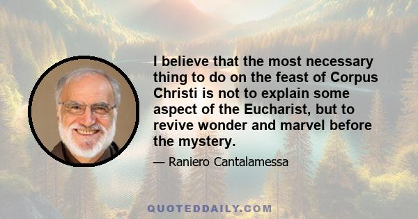 I believe that the most necessary thing to do on the feast of Corpus Christi is not to explain some aspect of the Eucharist, but to revive wonder and marvel before the mystery.