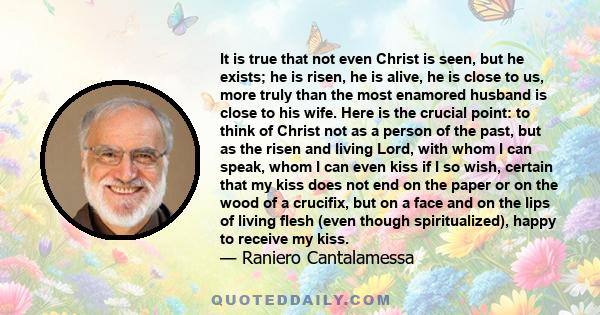 It is true that not even Christ is seen, but he exists; he is risen, he is alive, he is close to us, more truly than the most enamored husband is close to his wife. Here is the crucial point: to think of Christ not as a 