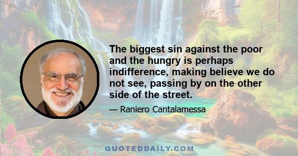 The biggest sin against the poor and the hungry is perhaps indifference, making believe we do not see, passing by on the other side of the street.