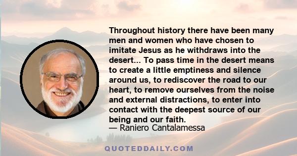 Throughout history there have been many men and women who have chosen to imitate Jesus as he withdraws into the desert... To pass time in the desert means to create a little emptiness and silence around us, to