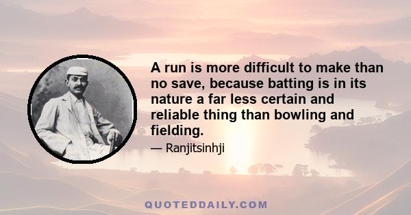 A run is more difficult to make than no save, because batting is in its nature a far less certain and reliable thing than bowling and fielding.