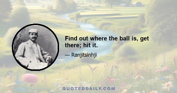 Find out where the ball is, get there; hit it.