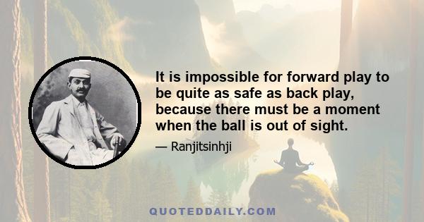 It is impossible for forward play to be quite as safe as back play, because there must be a moment when the ball is out of sight.