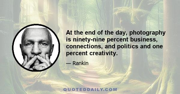 At the end of the day, photography is ninety-nine percent business, connections, and politics and one percent creativity.