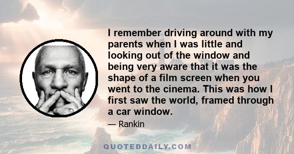 I remember driving around with my parents when I was little and looking out of the window and being very aware that it was the shape of a film screen when you went to the cinema. This was how I first saw the world,