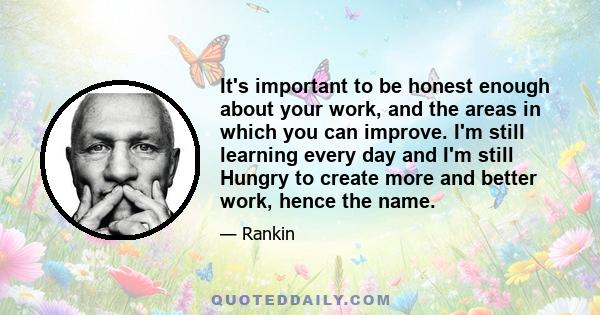 It's important to be honest enough about your work, and the areas in which you can improve. I'm still learning every day and I'm still Hungry to create more and better work, hence the name.