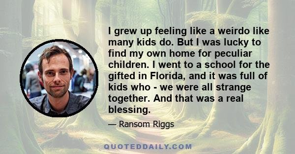 I grew up feeling like a weirdo like many kids do. But I was lucky to find my own home for peculiar children. I went to a school for the gifted in Florida, and it was full of kids who - we were all strange together. And 