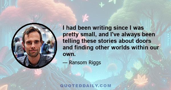 I had been writing since I was pretty small, and I've always been telling these stories about doors and finding other worlds within our own.