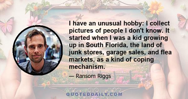 I have an unusual hobby: I collect pictures of people I don't know. It started when I was a kid growing up in South Florida, the land of junk stores, garage sales, and flea markets, as a kind of coping mechanism.