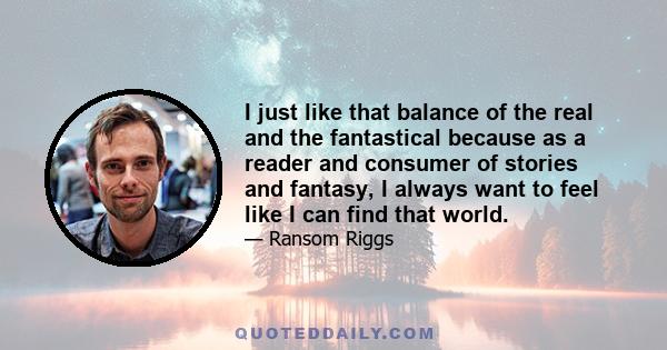 I just like that balance of the real and the fantastical because as a reader and consumer of stories and fantasy, I always want to feel like I can find that world.