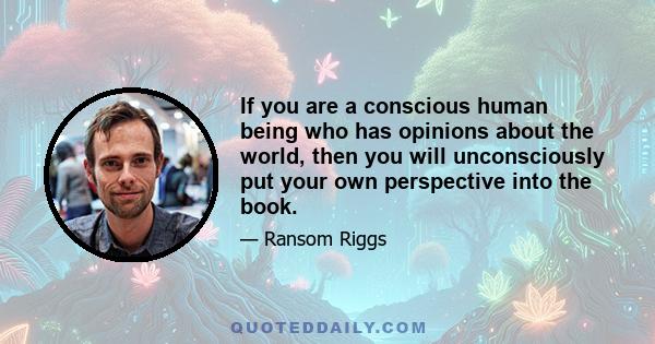 If you are a conscious human being who has opinions about the world, then you will unconsciously put your own perspective into the book.