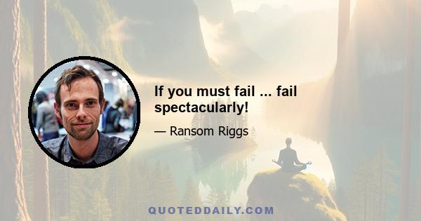 If you must fail ... fail spectacularly!