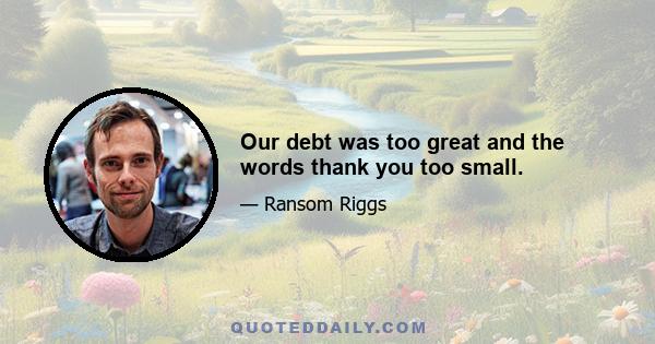 Our debt was too great and the words thank you too small.