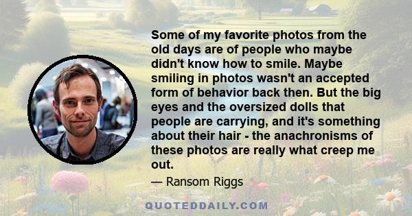 Some of my favorite photos from the old days are of people who maybe didn't know how to smile. Maybe smiling in photos wasn't an accepted form of behavior back then. But the big eyes and the oversized dolls that people