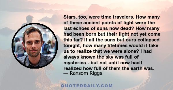 Stars, too, were time travelers. How many of these ancient points of light were the last echoes of suns now dead? How many had been born but their light not yet come this far? If all the suns but ours collapsed tonight, 